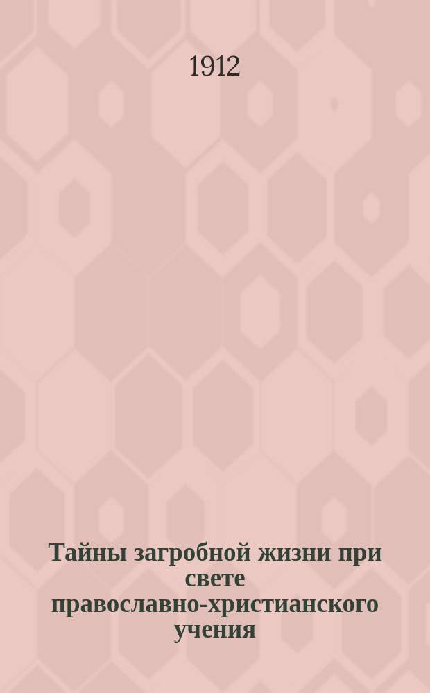 Тайны загробной жизни при свете православно-христианского учения : С прил. ист.-бытового очерка "Русские народные воззрения на загробную жизнь"
