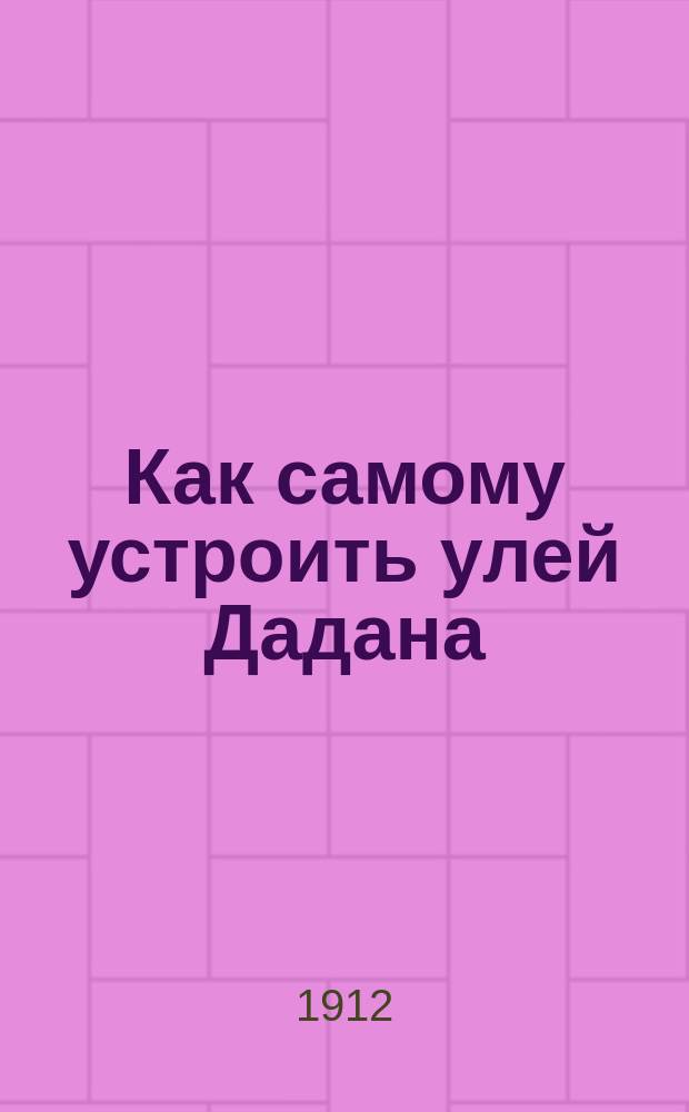 Как самому устроить улей Дадана : Практ. руководство : С 29 рис. в тексте и с черт. продольного разреза улья в натуральную величину