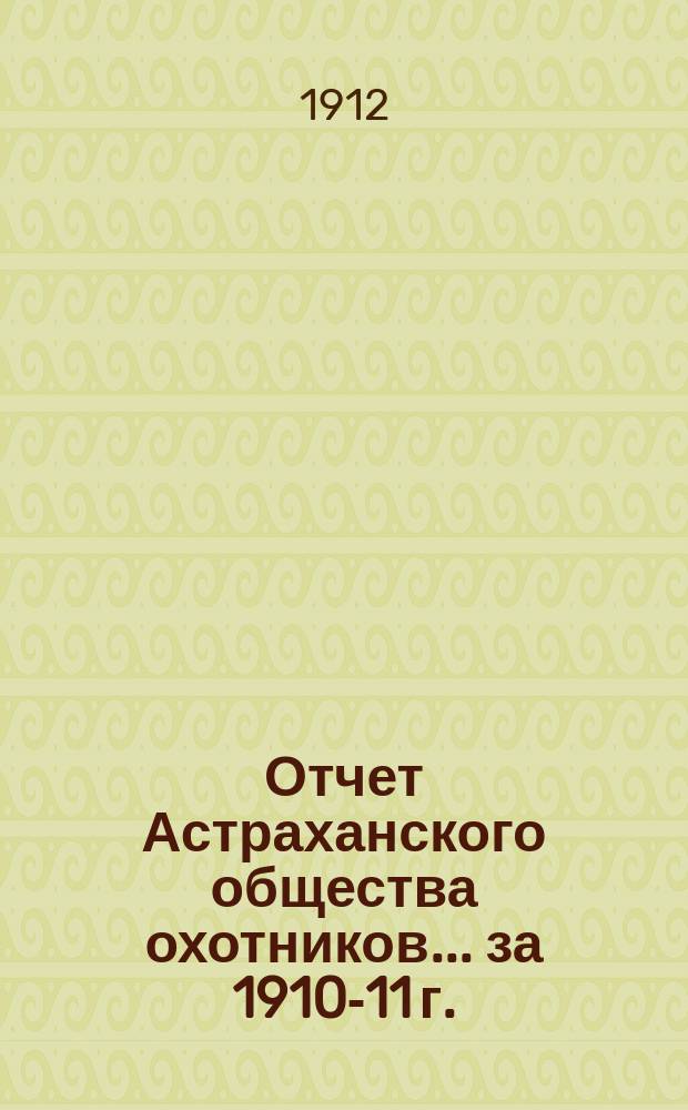 Отчет Астраханского общества охотников... ... за 1910-11 г.