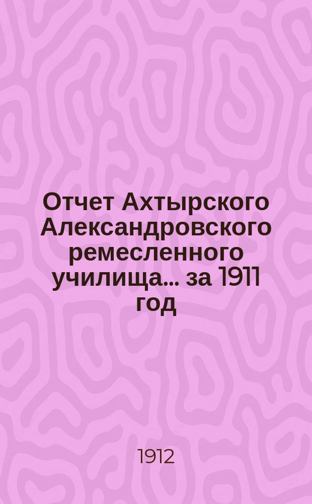 Отчет Ахтырского Александровского ремесленного училища... ... за 1911 год