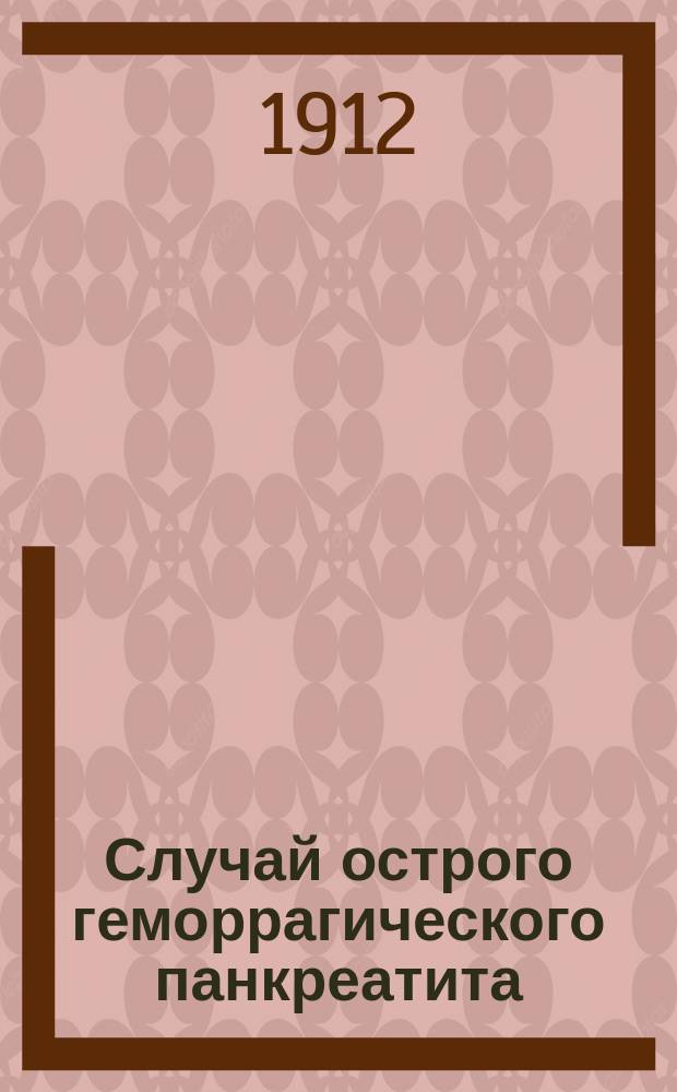 Случай острого геморрагического панкреатита : Несколько замечаний о псевдоперитоните : В извлеч. доложено (с демонстрацией препарата) в Киев. хирург. о-ве 25 апр. 1911 г