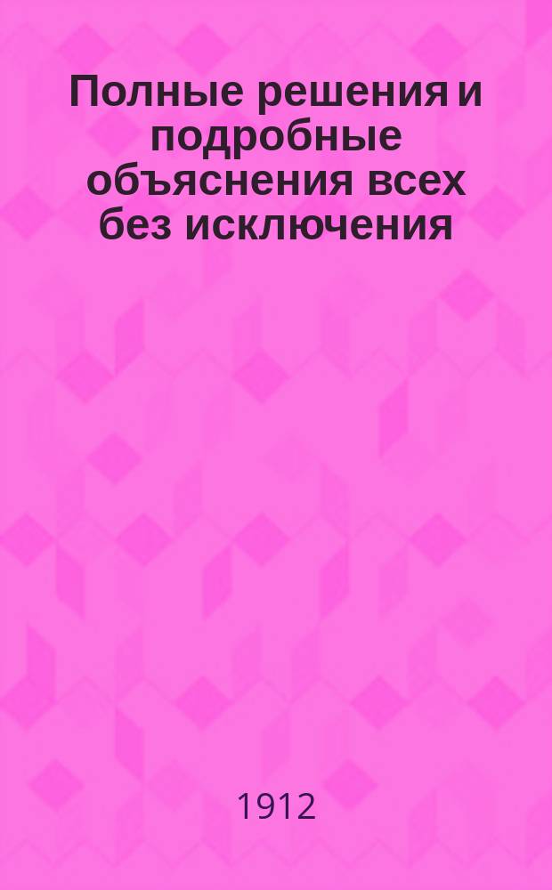 Полные решения и подробные объяснения всех без исключения (1-х и 2-х номеров) алгебраических задач из 2-й части сборника Н.А. Шапошникова и Н.К. Вальцова : По послед. изд. (Для самообразования). Вып. 1-. Вып. 3. Отделения XII, XIII, XIV и общий отдел