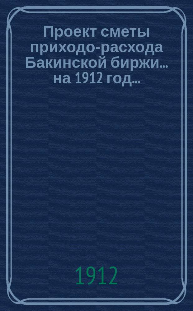 Проект сметы приходо-расхода Бакинской биржи... ... на 1912 год...