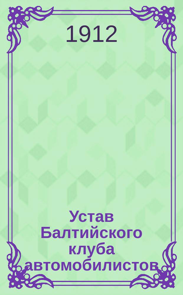 Устав Балтийского клуба автомобилистов : Утв. 26 апр. 1912 г.