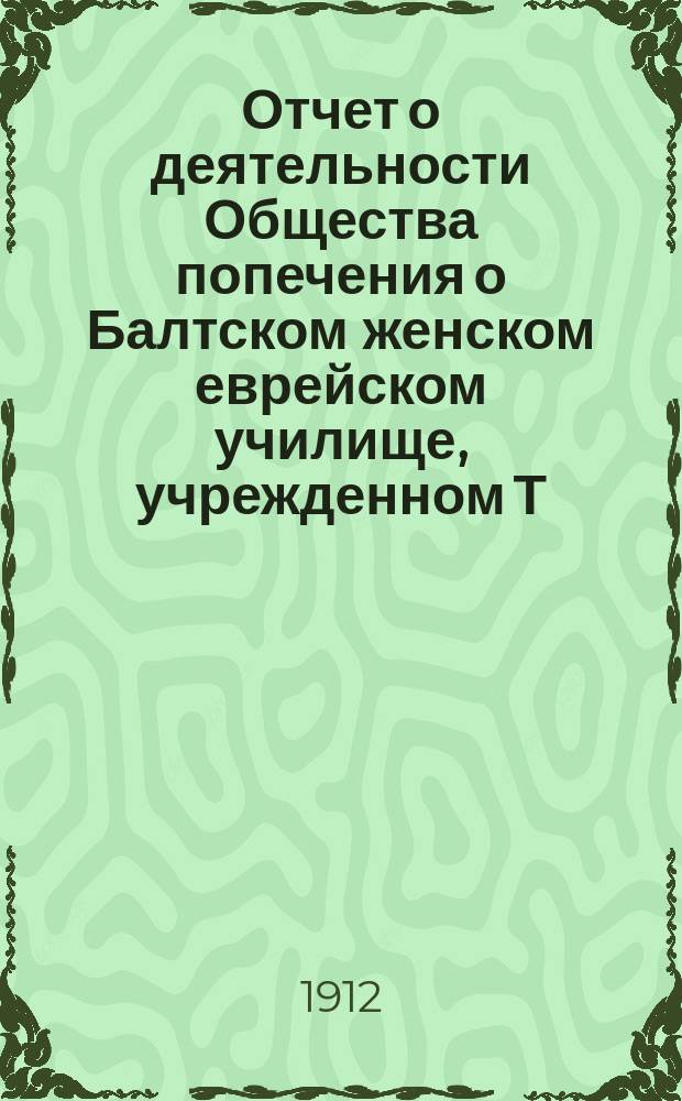 Отчет о деятельности Общества попечения о Балтском женском еврейском училище, учрежденном Т.Э. Липецкер... ... за 1911 год