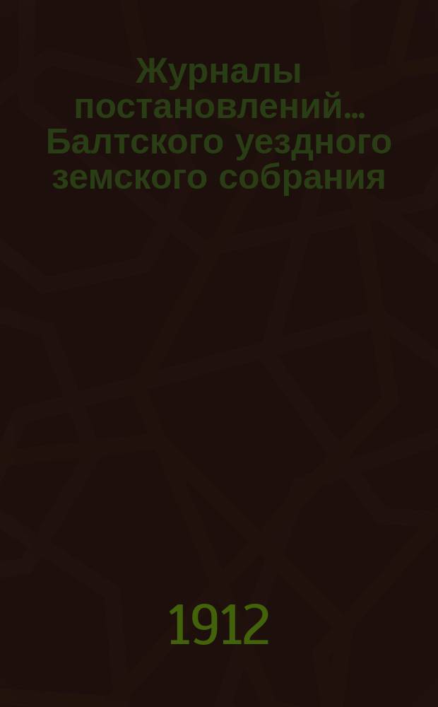 Журналы постановлений... Балтского уездного земского собрания : С прил. 1-го очередного... 1911 года