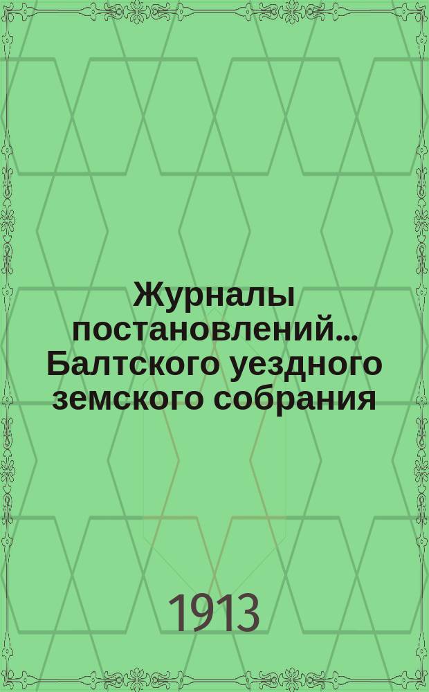 Журналы постановлений... Балтского уездного земского собрания : С прил. 3-го очередного... 30-го сентября 1913 года