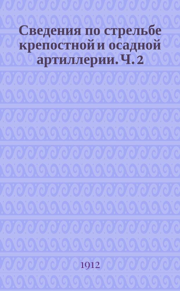 Сведения по стрельбе крепостной и осадной артиллерии. Ч. 2
