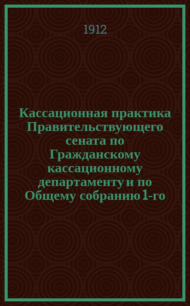 Кассационная практика Правительствующего сената по Гражданскому кассационному департаменту и по Общему собранию 1-го, 2-го и Кассационных департаментов за 1910 и 1911 год, по решениям, опубликованным по 1 декабря 1911 года