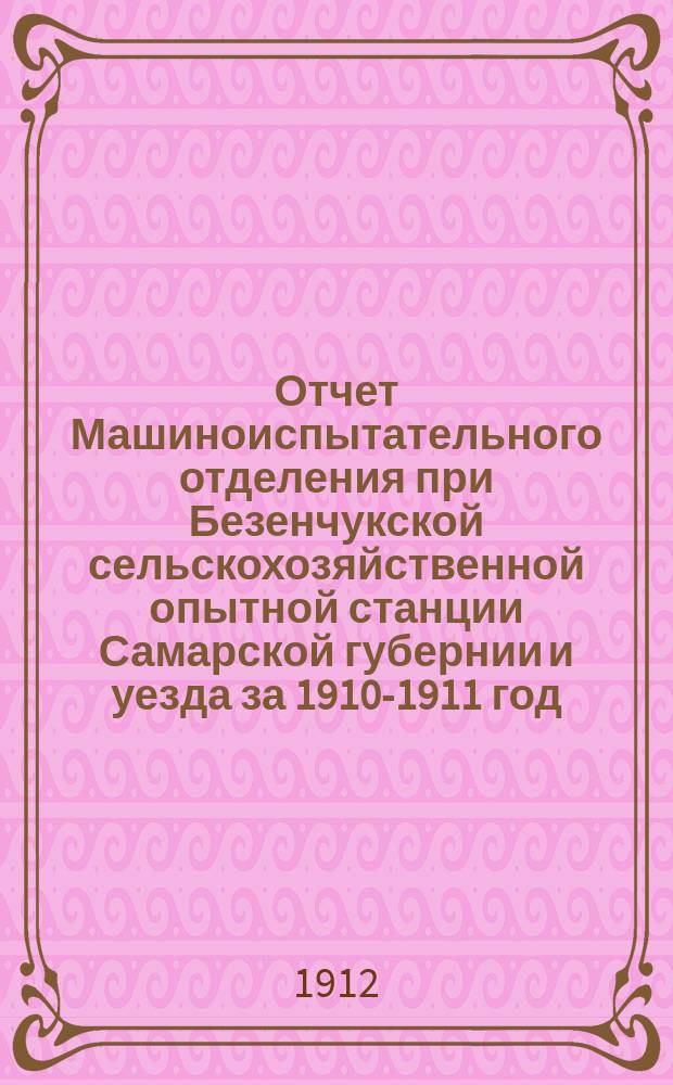 Отчет Машиноиспытательного отделения при Безенчукской сельскохозяйственной опытной станции Самарской губернии и уезда за 1910-1911 год