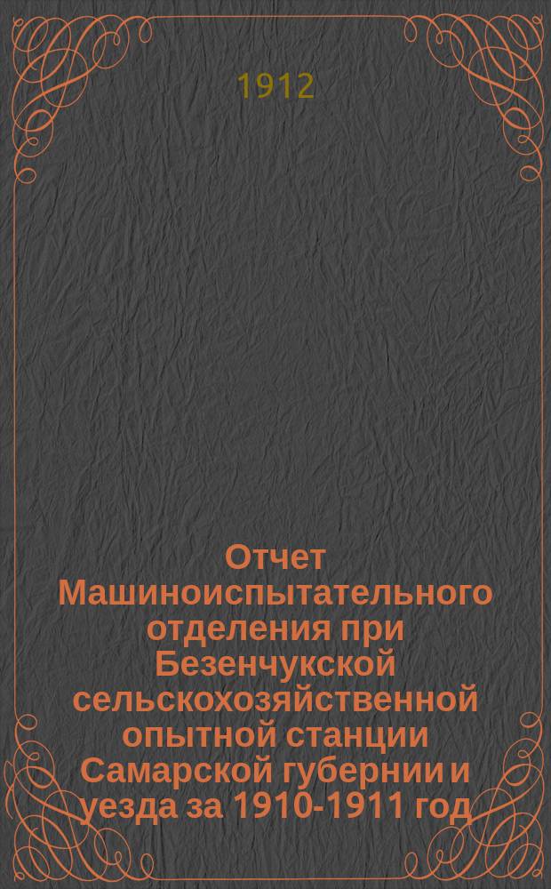Отчет Машиноиспытательного отделения при Безенчукской сельскохозяйственной опытной станции Самарской губернии и уезда за 1910-1911 год. Ч. 1