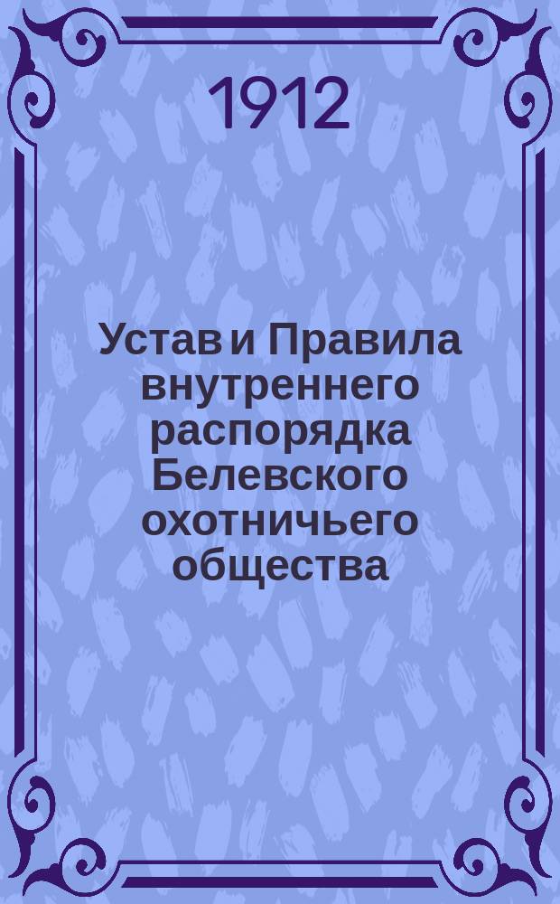 Устав и Правила внутреннего распорядка Белевского охотничьего общества : Утв. 7 июля 1911 г.