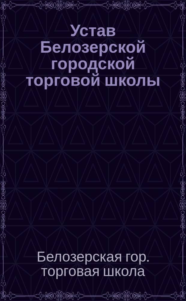 Устав Белозерской городской торговой школы : Утв. 14 июля 1912 г.