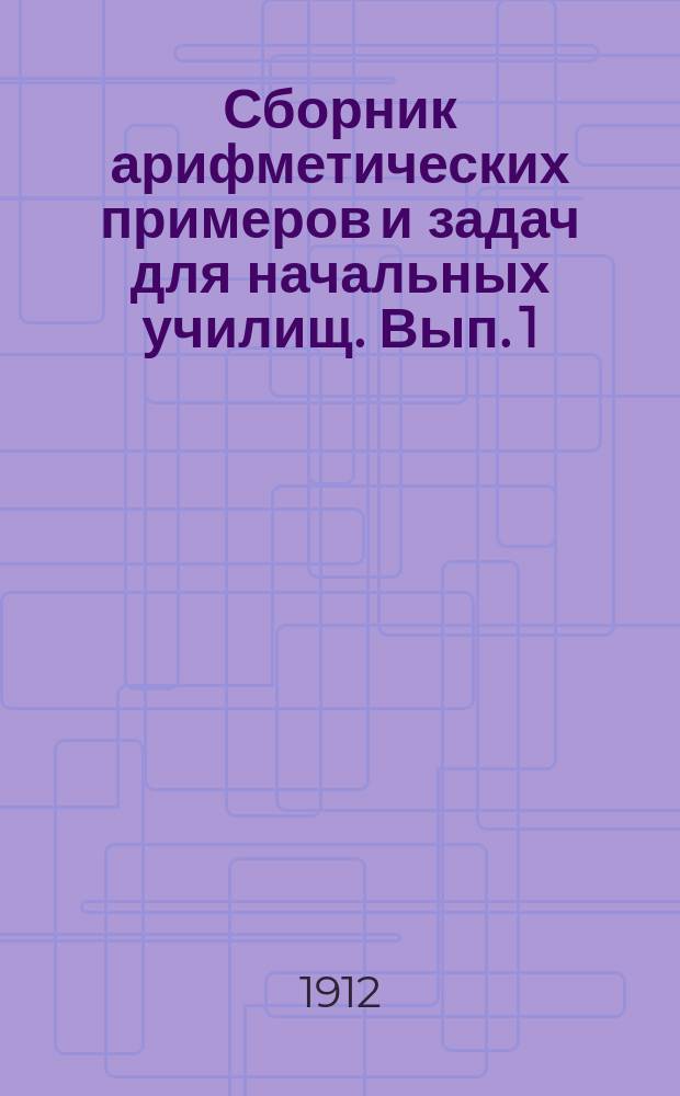 Сборник арифметических примеров и задач для начальных училищ. Вып. 1 : Задачи и примеры на целые, именованные и дробные числа в пределе ста