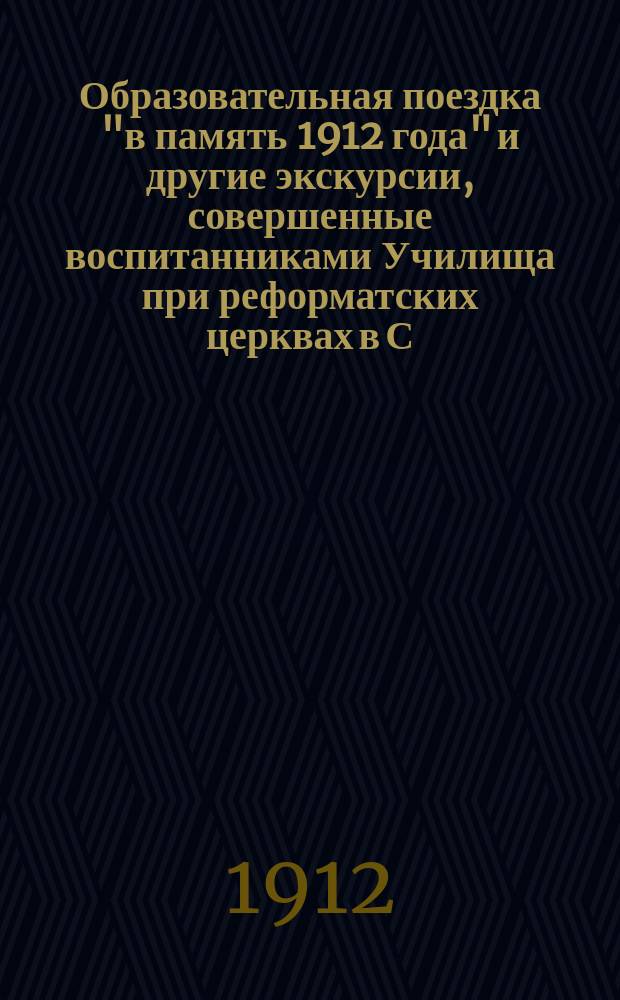 Образовательная поездка "в память 1912 года" и другие экскурсии, совершенные воспитанниками Училища при реформатских церквах в С.-Петербурге в 1911-12 учебном году под руководством преподавателя П.И. Беюла
