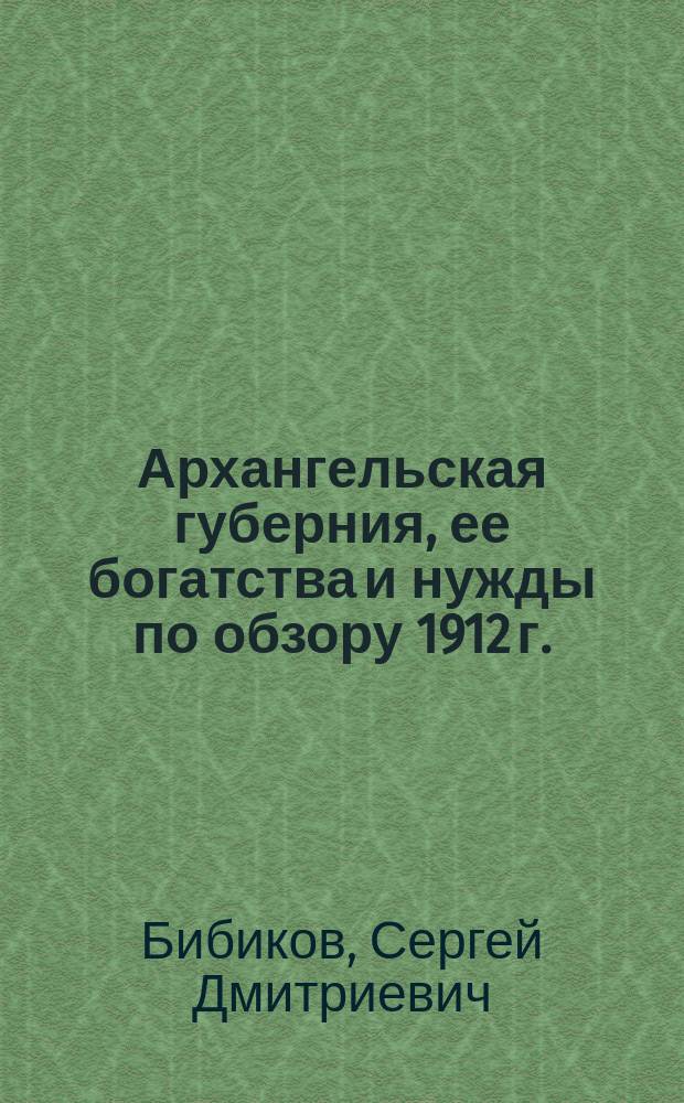 Архангельская губерния, ее богатства и нужды по обзору 1912 г.