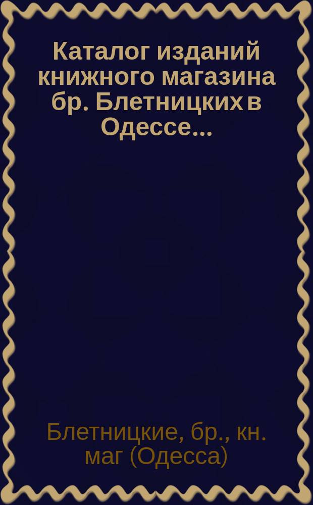 Каталог изданий книжного магазина бр. Блетницких в Одессе... : Основано в 1870 г