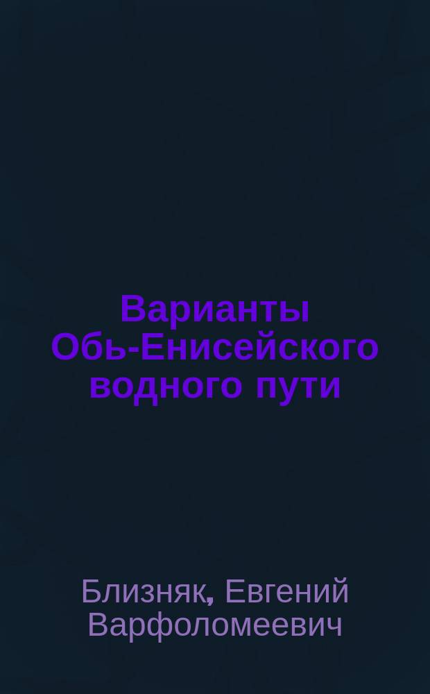 ... Варианты Обь-Енисейского водного пути : Докл. 14 Съезду рус. деятелей по водяным путям в 1912 г