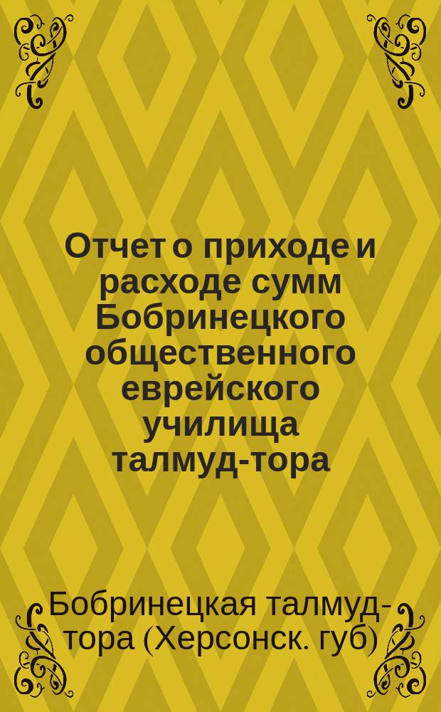 Отчет о приходе и расходе сумм Бобринецкого общественного еврейского училища талмуд-тора...