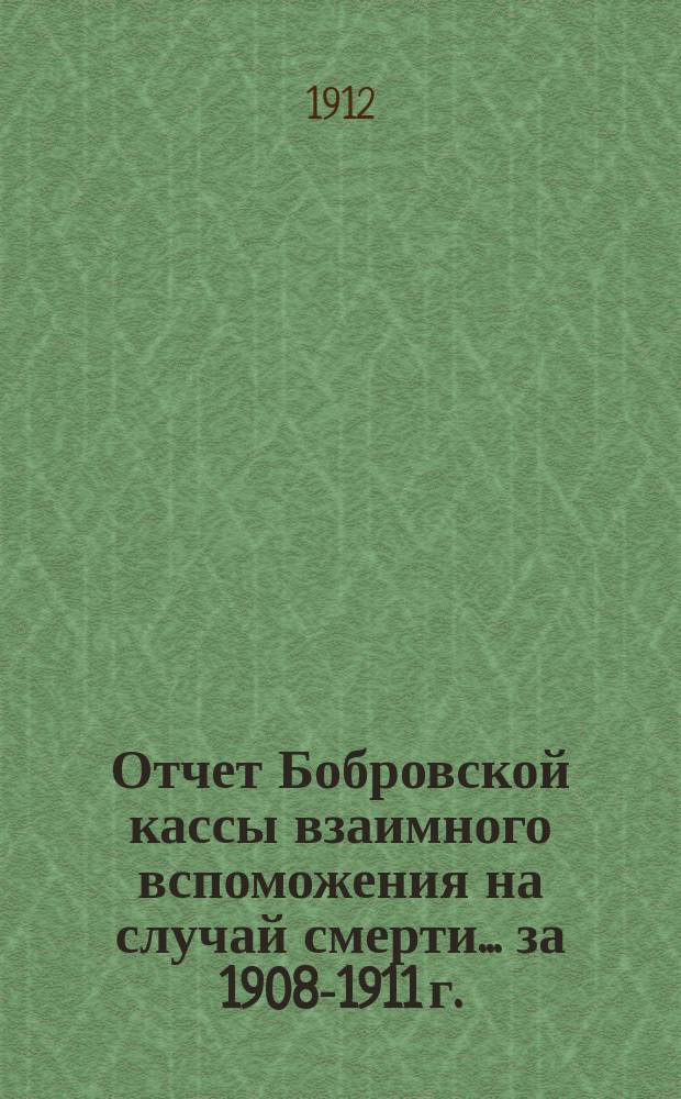 Отчет Бобровской кассы взаимного вспоможения на случай смерти... ... за 1908-1911 г.