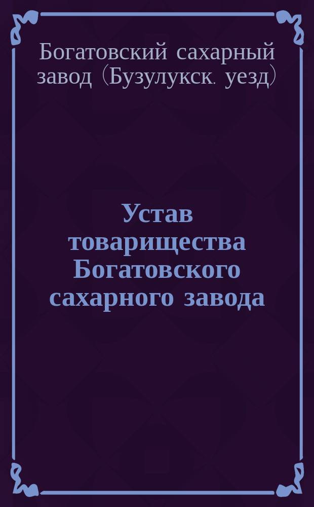 Устав товарищества Богатовского сахарного завода : Утв. 1 апр. 1894 г. : С изм., утв., 10 сент. 1912 г.