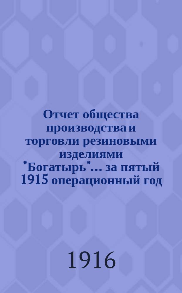 Отчет общества производства и торговли резиновыми изделиями "Богатырь"... ... за пятый 1915 операционный год