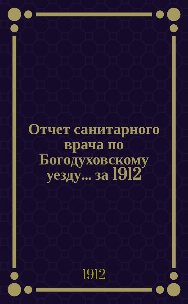 Отчет санитарного врача по Богодуховскому уезду... ... за 1912