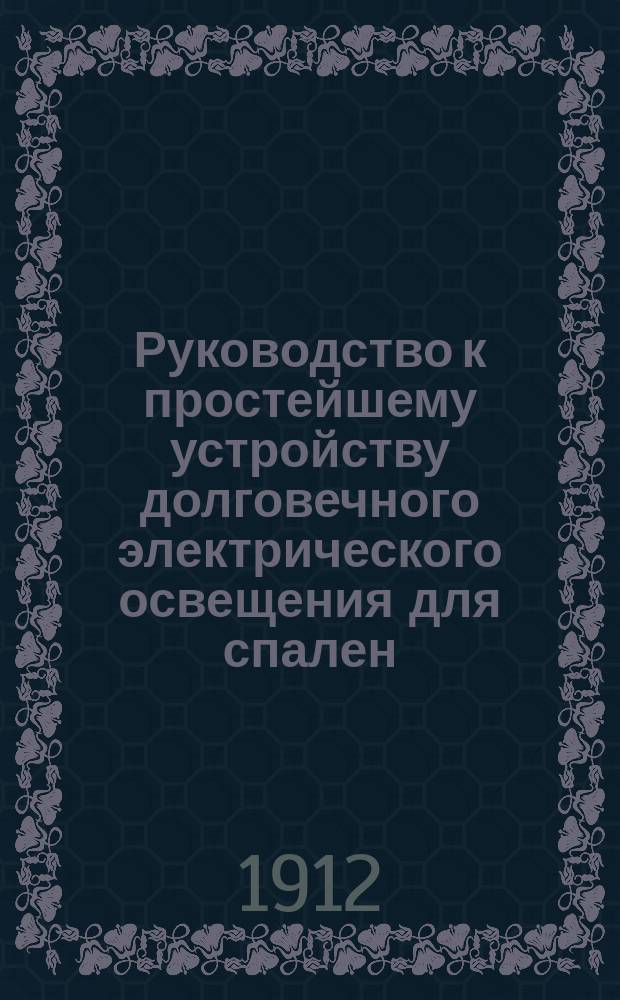 Руководство к простейшему устройству долговечного электрического освещения для спален, уборных, кладовых и т. п. и временных световых эффектов