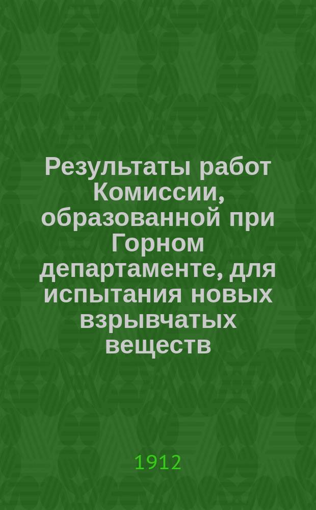 Результаты работ Комиссии, образованной при Горном департаменте, для испытания новых взрывчатых веществ, в видах допущения их к употреблению при горных работах, в 1911 году