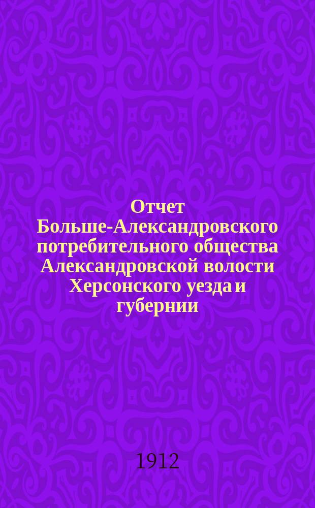 Отчет Больше-Александровского потребительного общества Александровской волости Херсонского уезда и губернии... ... за 1911 год