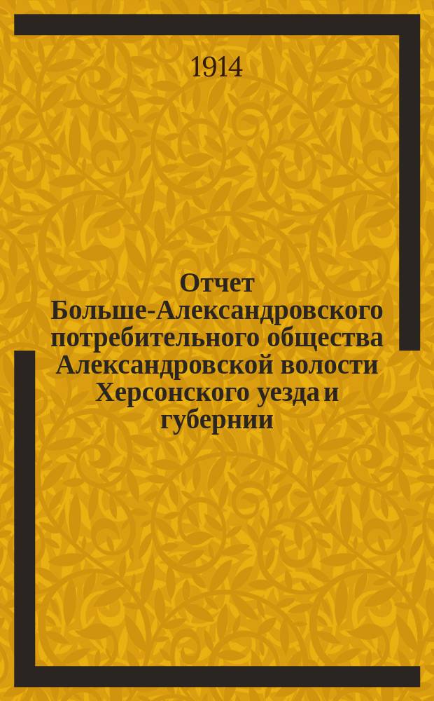 Отчет Больше-Александровского потребительного общества Александровской волости Херсонского уезда и губернии... ... за 1913 год