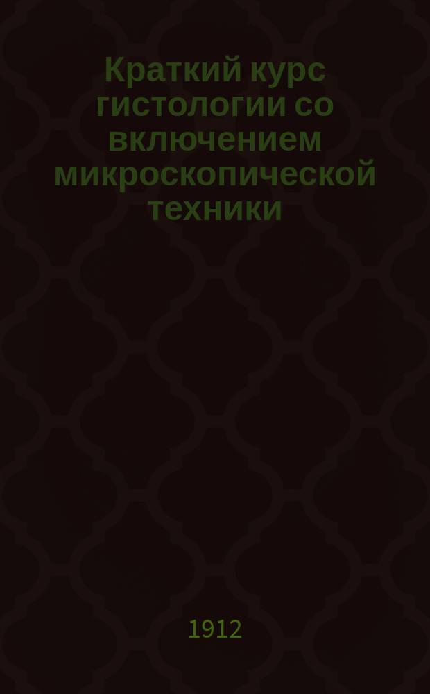 Краткий курс гистологии со включением микроскопической техники : Сост. по рук. проф. Кульчицкого, Штера, Бем, Давидова и др. согласно прогр. испытания в Мед. комис