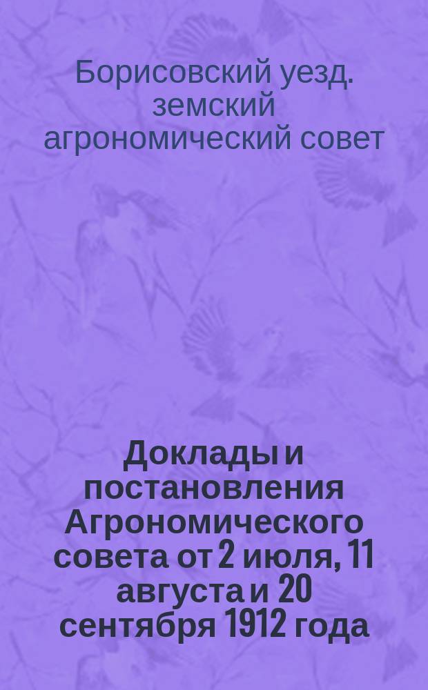 Доклады и постановления Агрономического совета от 2 июля, 11 августа и 20 сентября 1912 года