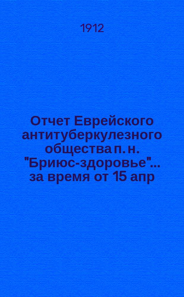 Отчет Еврейского антитуберкулезного общества п. н. "Бриюс-здоровье"... ... за время от 15 апр. 1910 г. до 1 июня 1912 г.