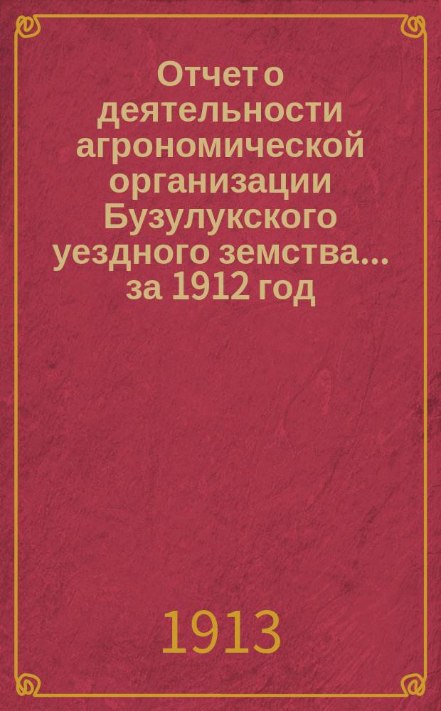 Отчет о деятельности агрономической организации Бузулукского уездного земства... ... за 1912 год