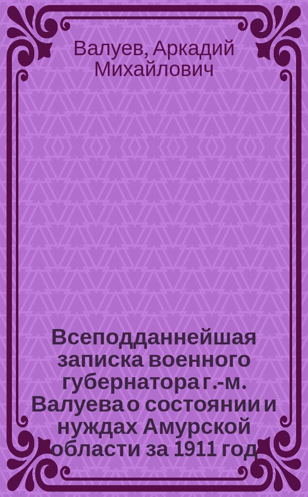 Всеподданнейшая записка военного губернатора г.-м. Валуева о состоянии и нуждах Амурской области за 1911 год