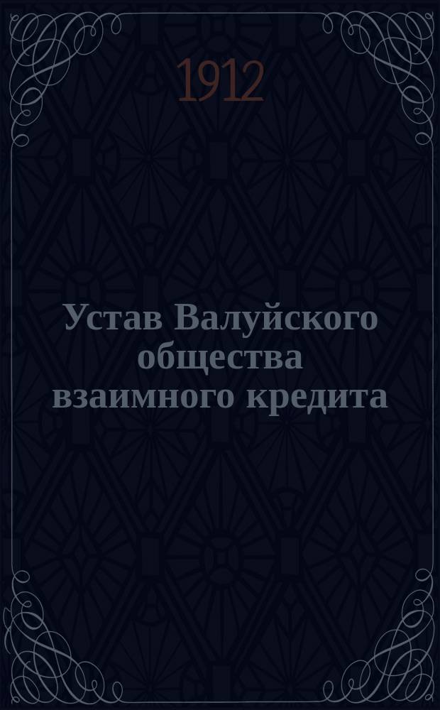 Устав Валуйского общества взаимного кредита : Утв. 31 июля 1912 г.