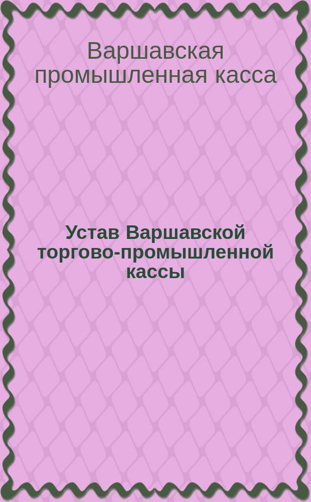 Устав Варшавской торгово-промышленной кассы : Утв. 14 сент. и 24 нояб. 1905 г.