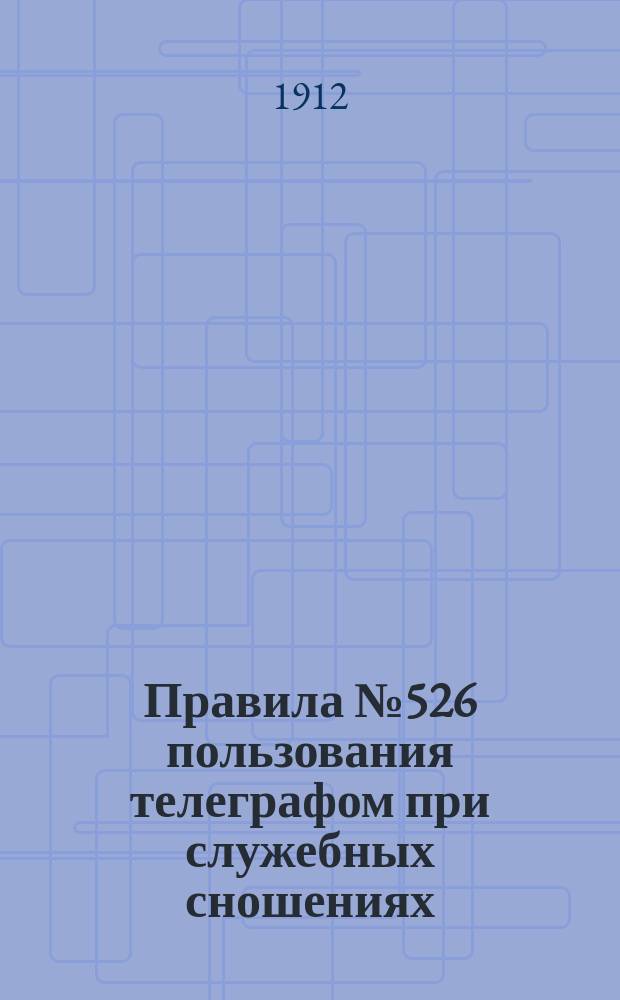 Правила № 526 пользования телеграфом при служебных сношениях : Утв. 22 авг. 1912 г.