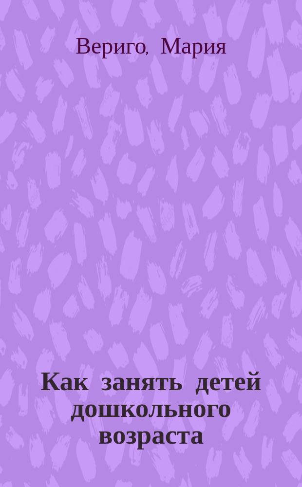 ... Как занять детей дошкольного возраста : Беседы, игры, занятия : Со многими рис. и черт. в тексте и цв. табл