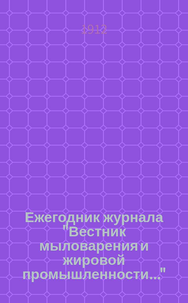 Ежегодник журнала "Вестник мыловарения и жировой промышленности..." : Сб. ст. Календарь и спр. кн. ... на 1912 г.