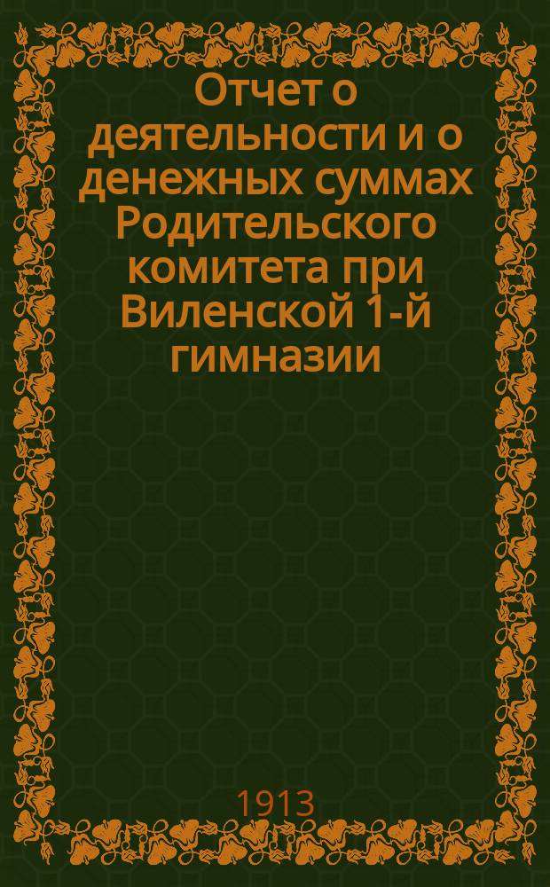 Отчет о деятельности и о денежных суммах Родительского комитета при Виленской 1-й гимназии... ... за 1911-12 уч. год