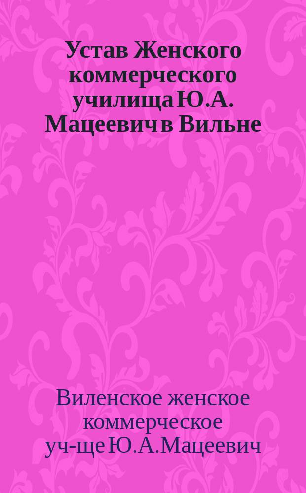 Устав Женского коммерческого училища Ю.А. Мацеевич в Вильне : Утв. 6 окт. 1912 г.