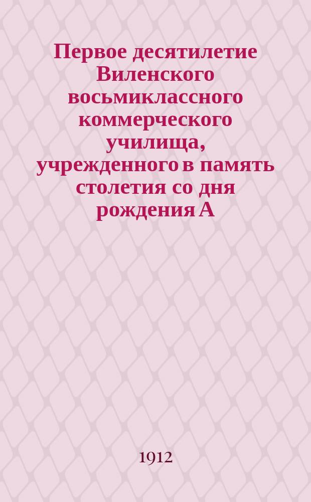 Первое десятилетие Виленского восьмиклассного коммерческого училища, учрежденного в память столетия со дня рождения А.С. Пушкина. 14 ноября 1901 г. - 14 ноября 1911 г.