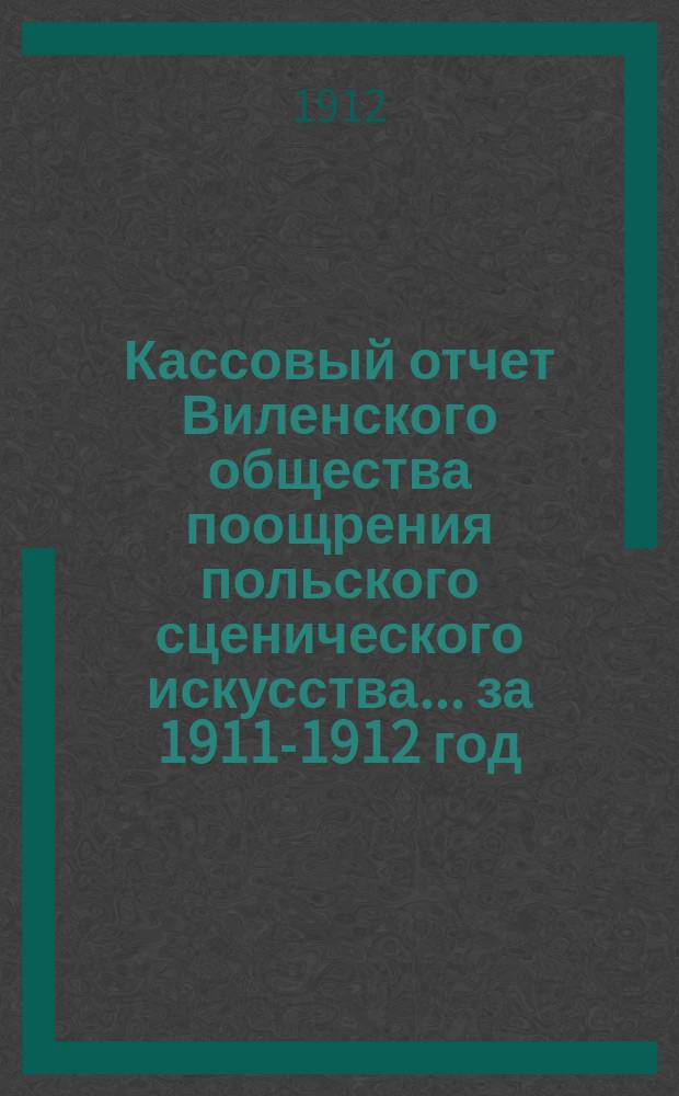 Кассовый отчет Виленского общества поощрения польского сценического искусства... ... за 1911-1912 год
