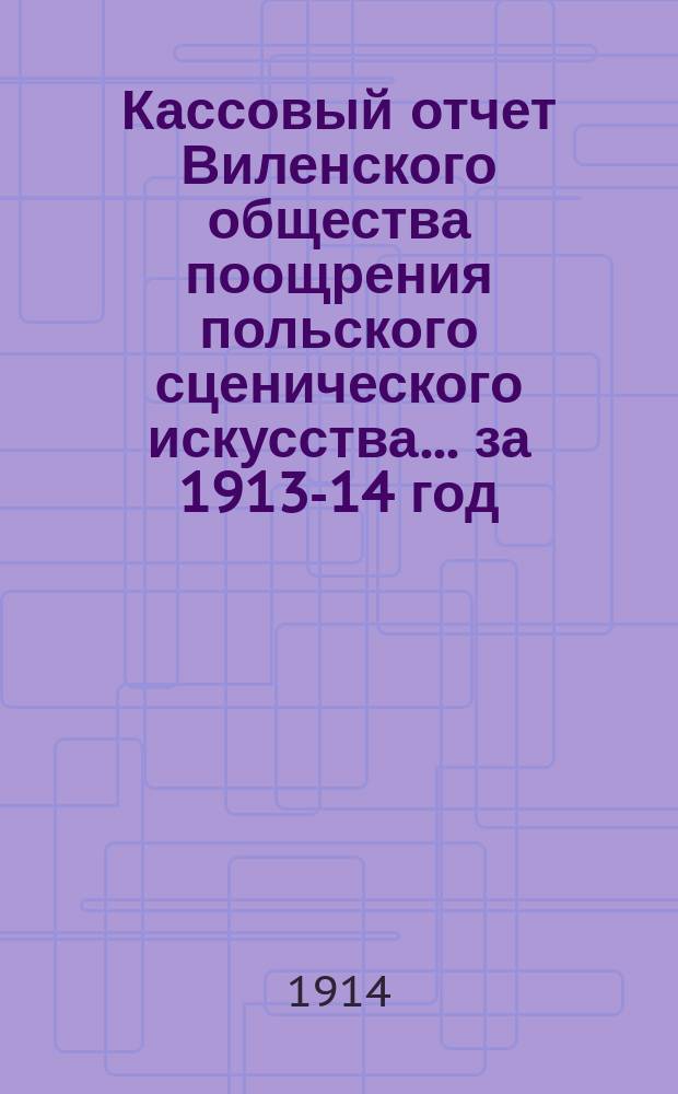 Кассовый отчет Виленского общества поощрения польского сценического искусства... ... за 1913-14 год