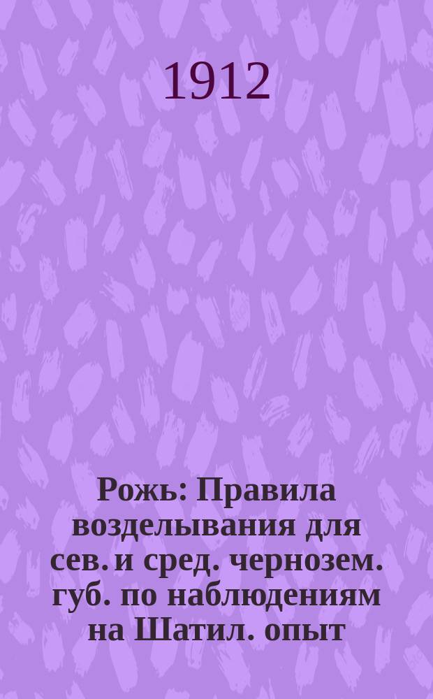Рожь : Правила возделывания для сев. и сред. чернозем. губ. по наблюдениям на Шатил. опыт. ст