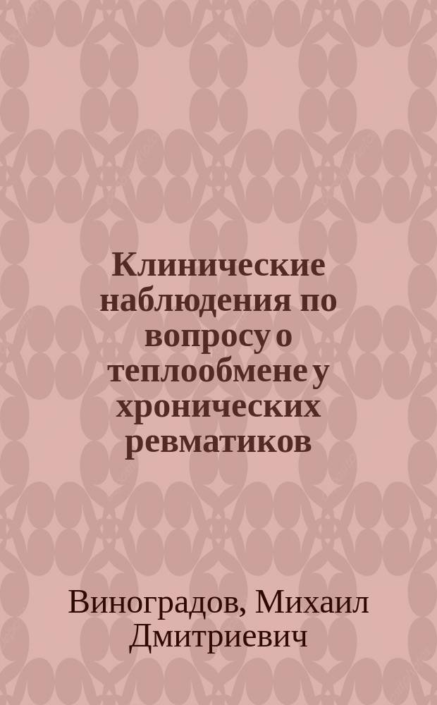 Клинические наблюдения по вопросу о теплообмене у хронических ревматиков : Дис. на степ. д-ра мед. М.Д. Виноградова