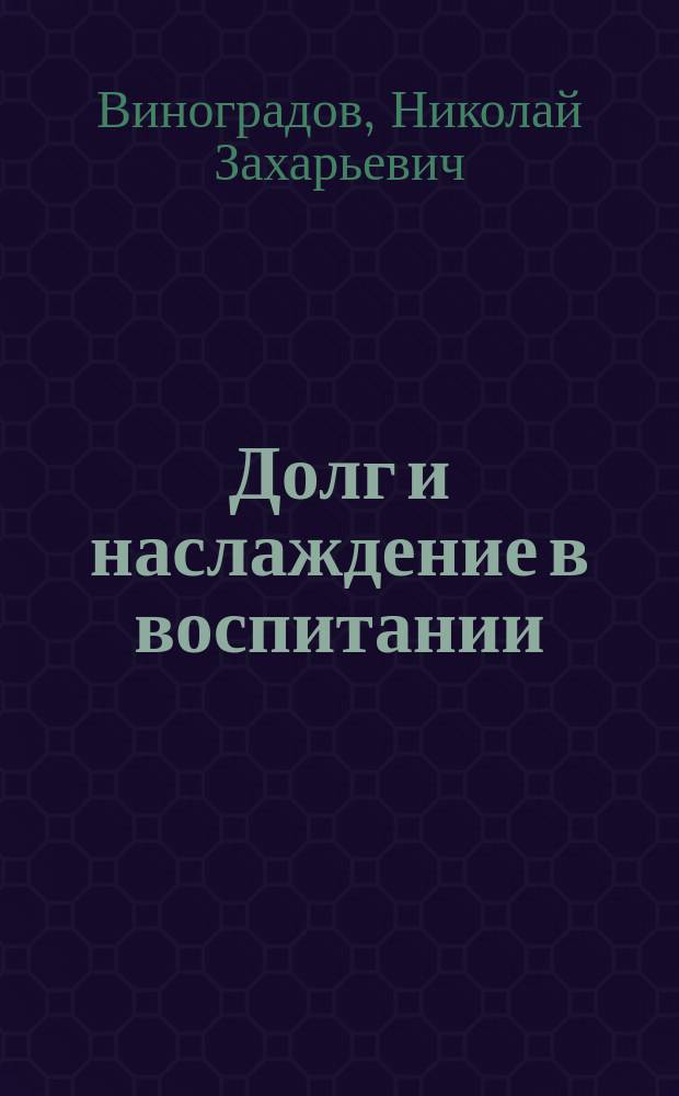 Долг и наслаждение в воспитании : Методол. очерк : Докл., прочит. в Воронеж. семейно-пед. собр. 5 мая 1912 г.