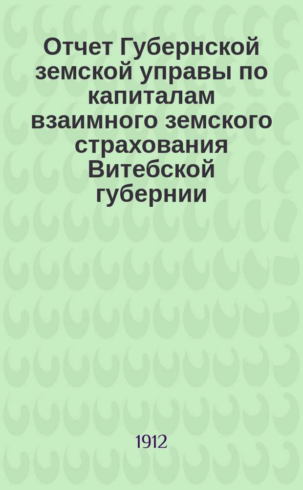 Отчет Губернской земской управы по капиталам взаимного земского страхования Витебской губернии...